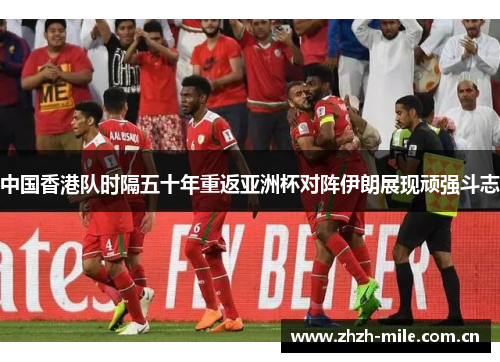 中国香港队时隔五十年重返亚洲杯对阵伊朗展现顽强斗志 中国香港队时隔五十年重返亚洲杯对阵伊朗展现顽强斗志