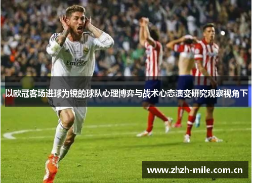 以欧冠客场进球为镜的球队心理博弈与战术心态演变研究观察视角下 以欧冠客场进球为镜的球队心理博弈与战术心态演变研究观察视角下