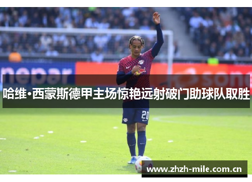 哈维·西蒙斯德甲主场惊艳远射破门助球队取胜 哈维·西蒙斯德甲主场惊艳远射破门助球队取胜