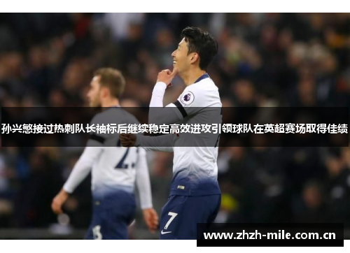 孙兴慜接过热刺队长袖标后继续稳定高效进攻引领球队在英超赛场取得佳绩 孙兴慜接过热刺队长袖标后继续稳定高效进攻引领球队在英超赛场取得佳绩