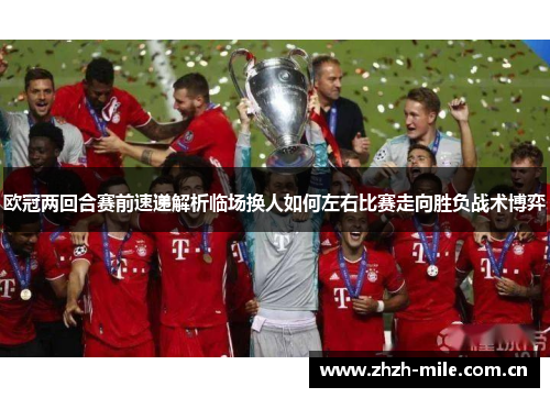 欧冠两回合赛前速递解析临场换人如何左右比赛走向胜负战术博弈