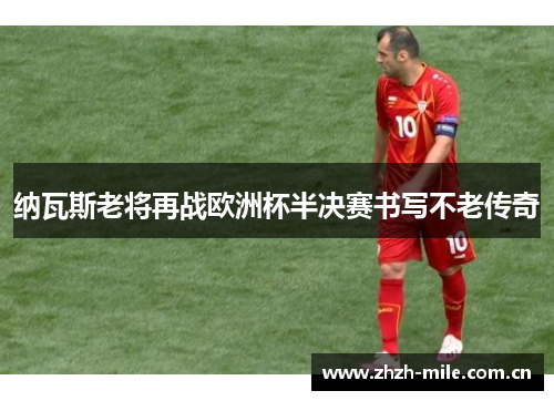 纳瓦斯老将再战欧洲杯半决赛书写不老传奇