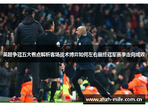 英超争冠五大看点解析客场战术博弈如何左右最终冠军赛季走向成败 英超争冠五大看点解析客场战术博弈如何左右最终冠军赛季走向成败