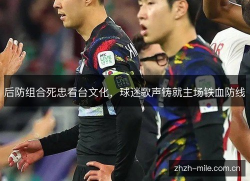 后防组合死忠看台文化,球迷歌声铸就主场铁血防线 后防组合死忠看台文化,球迷歌声铸就主场铁血防线